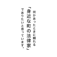 何かあったときに頼れる 「身近な町の法律家」  でありたいと思っています。